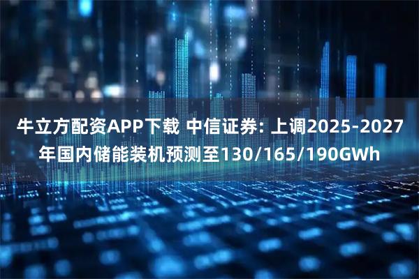 牛立方配资APP下载 中信证券: 上调2025-2027年国内储能装机预测至130/165/190GWh