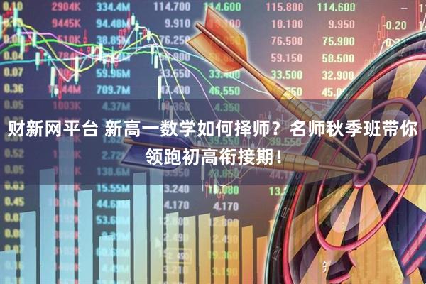 财新网平台 新高一数学如何择师?名师秋季班带你领跑初高衔接期!