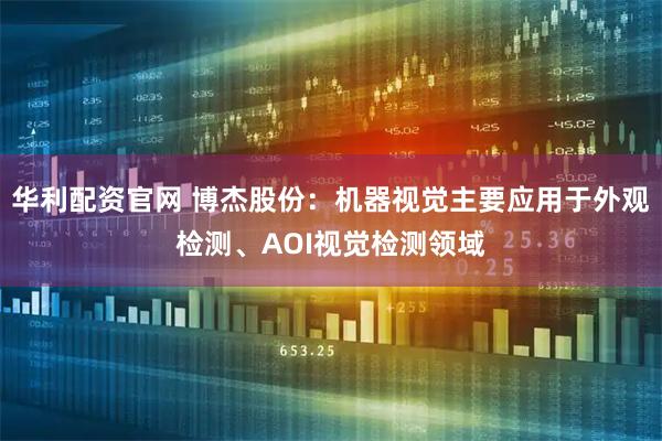 华利配资官网 博杰股份：机器视觉主要应用于外观检测、AOI视觉检测领域