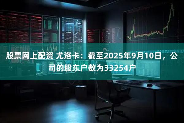 股票网上配资 尤洛卡：截至2025年9月10日，公司的股东户数为33254户