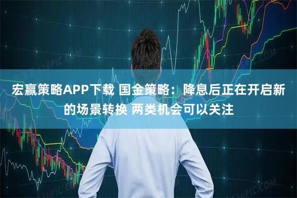 宏赢策略APP下载 国金策略：降息后正在开启新的场景转换 两类机会可以关注