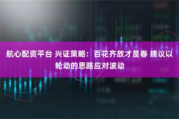 航心配资平台 兴证策略：百花齐放才是春 建议以轮动的思路应对波动