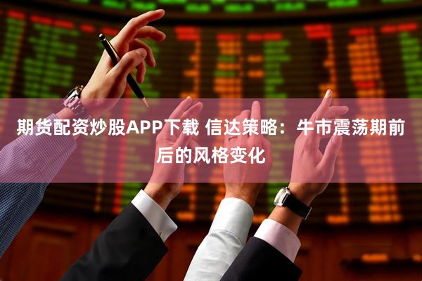 期货配资炒股APP下载 信达策略：牛市震荡期前后的风格变化
