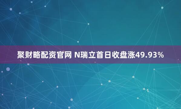 聚财略配资官网 N瑞立首日收盘涨49.93%