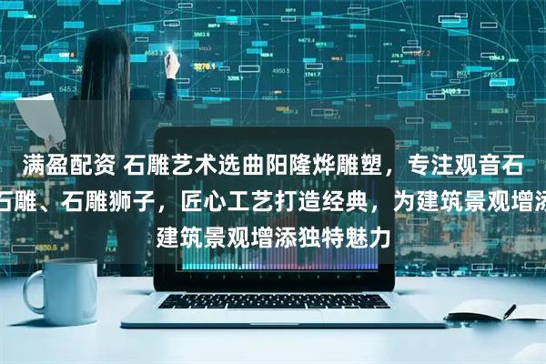 满盈配资 石雕艺术选曲阳隆烨雕塑，专注观音石雕、园林石雕、石雕狮子，匠心工艺打造经典，为建筑景观增添独特魅力