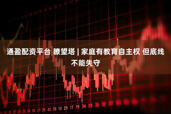 通盈配资平台 瞭望塔 | 家庭有教育自主权 但底线不能失守