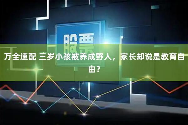 万全速配 三岁小孩被养成野人，家长却说是教育自由？