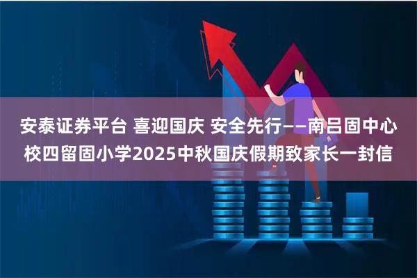 安泰证券平台 喜迎国庆 安全先行——南吕固中心校四留固小学2025中秋国庆假期致家长一封信