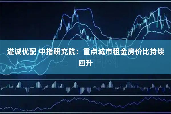 溢诚优配 中指研究院：重点城市租金房价比持续回升