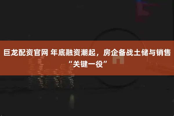巨龙配资官网 年底融资潮起，房企备战土储与销售“关键一役”