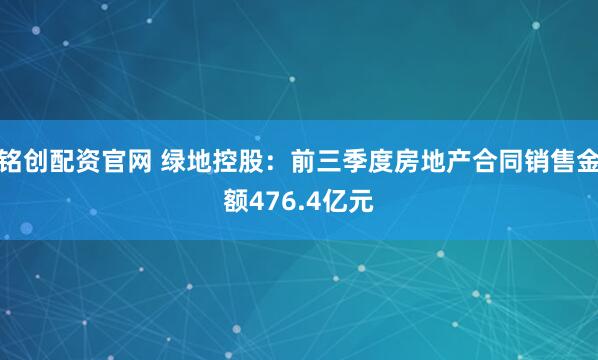铭创配资官网 绿地控股：前三季度房地产合同销售金额476.4亿元
