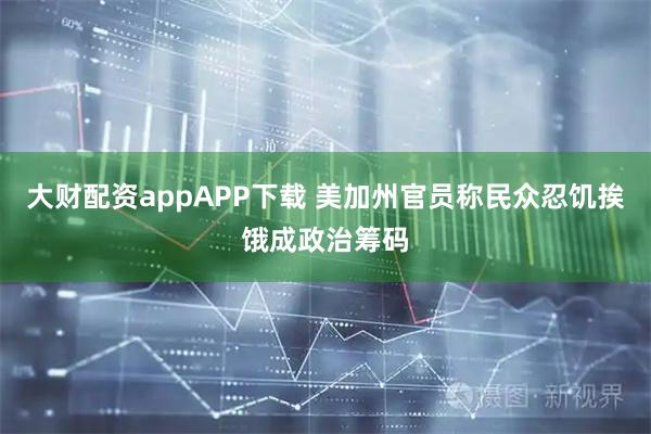大财配资appAPP下载 美加州官员称民众忍饥挨饿成政治筹码