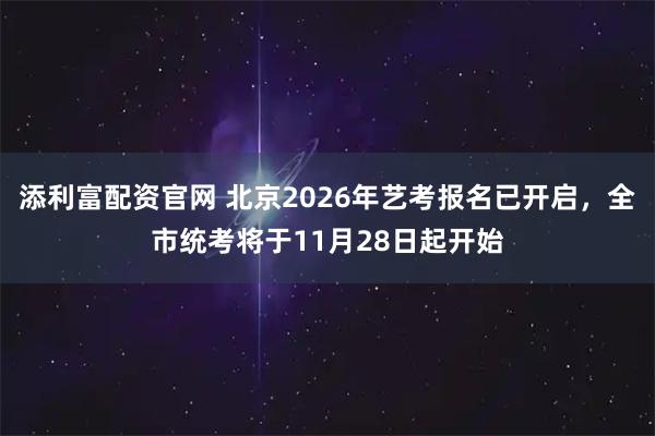 添利富配资官网 北京2026年艺考报名已开启，全市统考将于11月28日起开始
