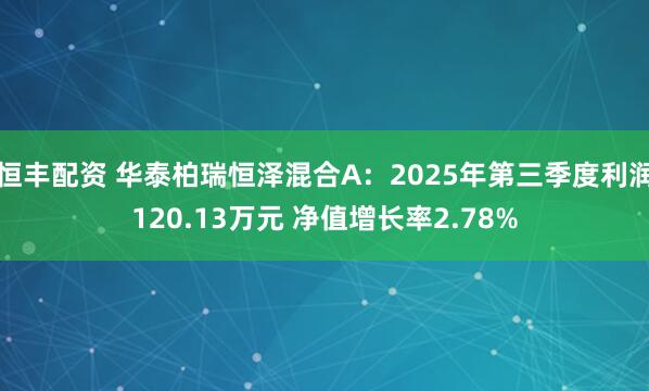 恒丰配资 华泰柏瑞恒泽混合A：2025年第三季度利润120.13万元 净值增长率2.78%