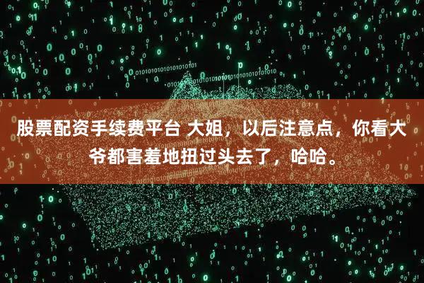 股票配资手续费平台 大姐，以后注意点，你看大爷都害羞地扭过头去了，哈哈。