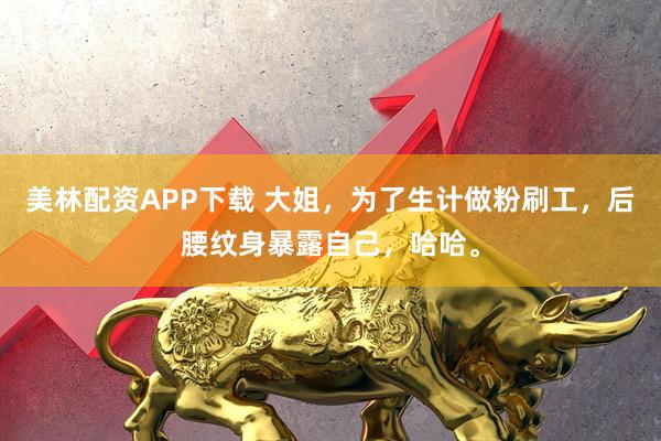 美林配资APP下载 大姐，为了生计做粉刷工，后腰纹身暴露自己，哈哈。