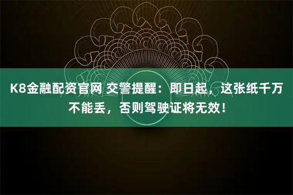 K8金融配资官网 交警提醒：即日起，这张纸千万不能丢，否则驾驶证将无效！