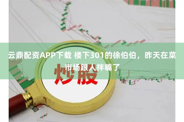 云鼎配资APP下载 楼下301的徐伯伯，昨天在菜市场跟人拌嘴了