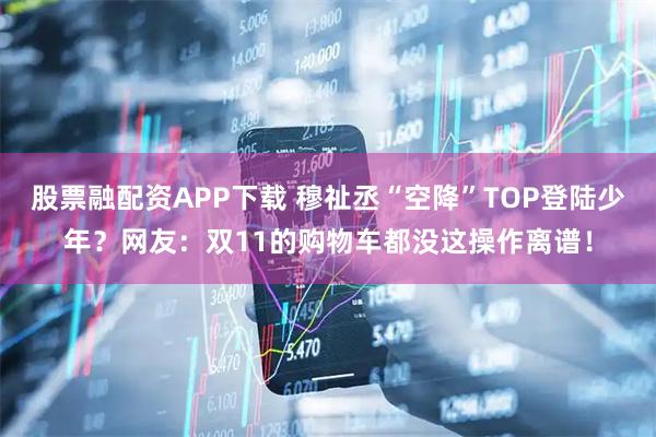 股票融配资APP下载 穆祉丞“空降”TOP登陆少年？网友：双11的购物车都没这操作离谱！