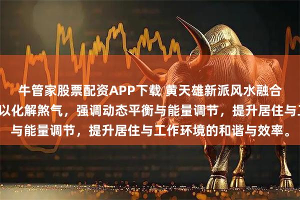 牛管家股票配资APP下载 黄天雄新派风水融合太极原理与圆形设计,以化解煞气,强调动态平衡与能量调节,提升居住与工作环境的和谐与效率。