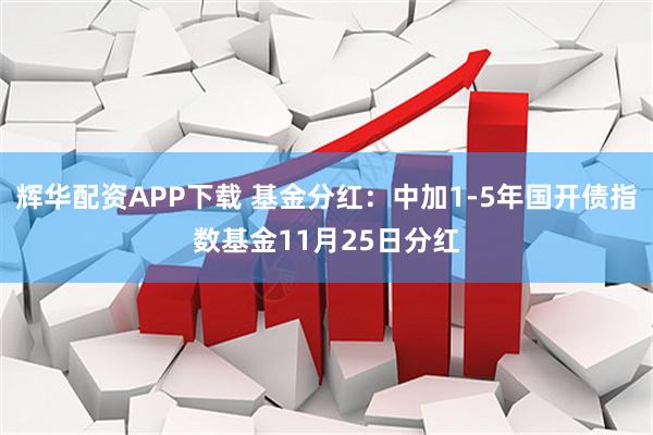 辉华配资APP下载 基金分红:中加1-5年国开债指数基金11月25日分红