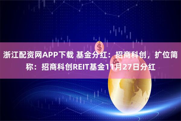 浙江配资网APP下载 基金分红：招商科创，扩位简称：招商科创REIT基金11月27日分红