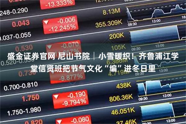 盛金证券官网 尼山书院│小雪暖织！齐鲁浦江学堂信贤班把节气文化“编”进冬日里