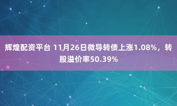 辉煌配资平台 11月26日微导转债上涨1.08%，转股溢价率50.39%
