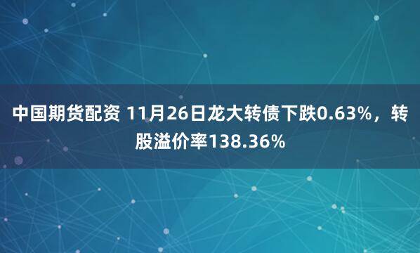 中国期货配资 11月26日龙大转债下跌0.63%，转股溢价率138.36%