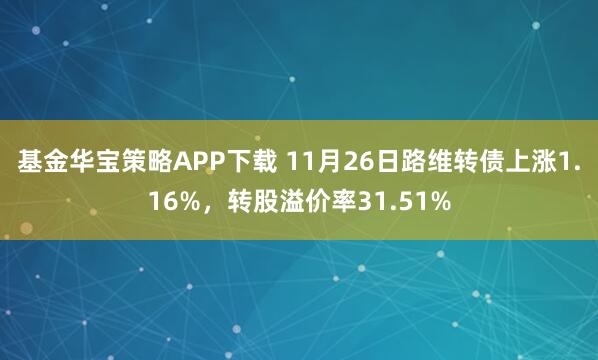 基金华宝策略APP下载 11月26日路维转债上涨1.16%，转股溢价率31.51%