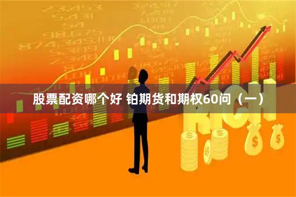股票配资哪个好 铂期货和期权60问（一）