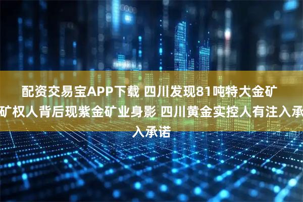 配资交易宝APP下载 四川发现81吨特大金矿 探矿权人背后现紫金矿业身影 四川黄金实控人有注入承诺