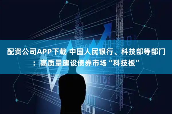 配资公司APP下载 中国人民银行、科技部等部门：高质量建设债券市场“科技板”
