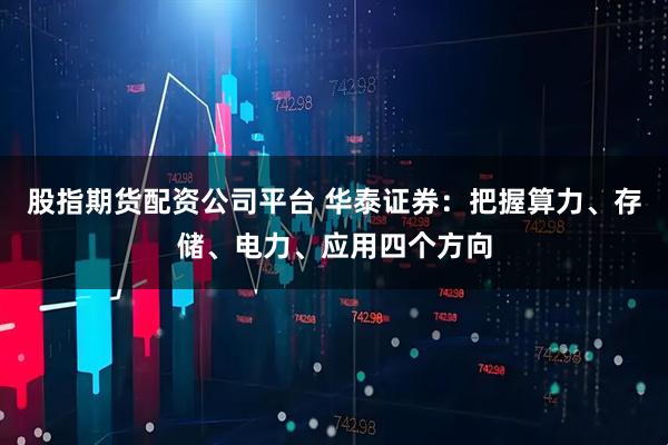 股指期货配资公司平台 华泰证券：把握算力、存储、电力、应用四个方向