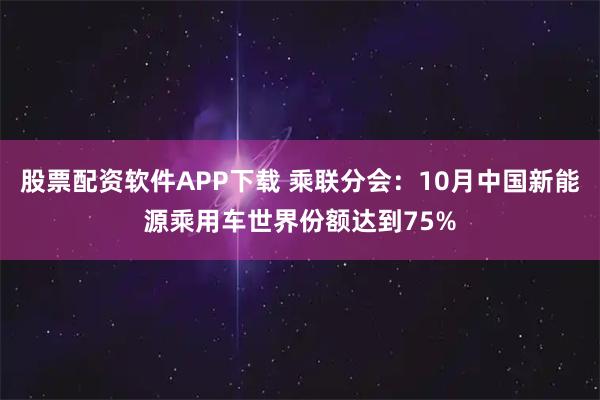 股票配资软件APP下载 乘联分会：10月中国新能源乘用车世界份额达到75%