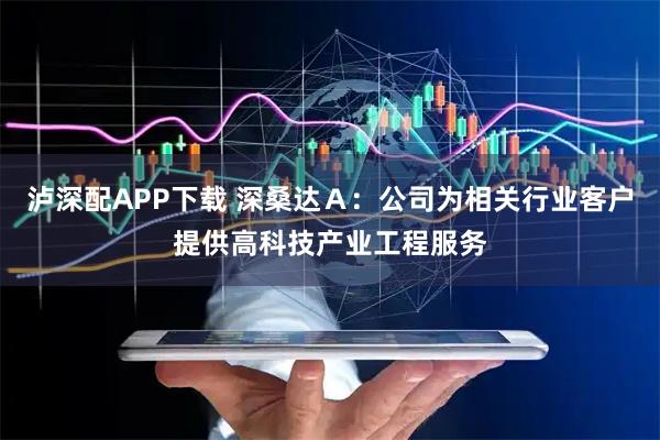 泸深配APP下载 深桑达A:公司为相关行业客户提供高科技产业工程服务