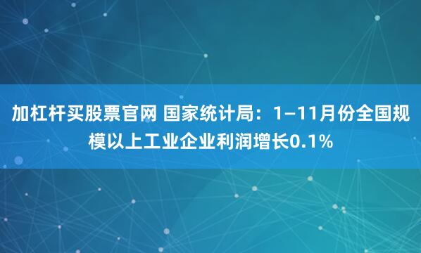 加杠杆买股票官网 国家统计局：1—11月份全国规模以上工业企业利润增长0.1%