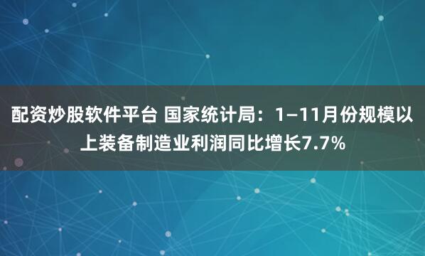 配资炒股软件平台 国家统计局：1—11月份规模以上装备制造业利润同比增长7.7%