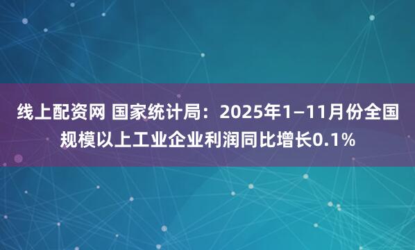 线上配资网 国家统计局：2025年1—11月份全国规模以上工业企业利润同比增长0.1%