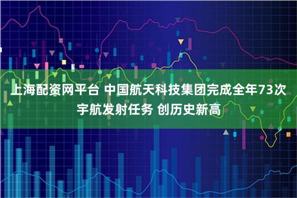 上海配资网平台 中国航天科技集团完成全年73次宇航发射任务 创历史新高