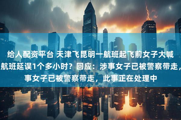 给人配资平台 天津飞昆明一航班起飞前女子大喊“抓我抓我”，致航班延误1个多小时？回应：涉事女子已被警察带走，此事正在处理中