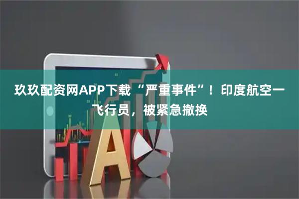 玖玖配资网APP下载 “严重事件”！印度航空一飞行员，被紧急撤换