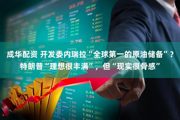 成华配资 开发委内瑞拉“全球第一的原油储备”？特朗普“理想很丰满”，但“现实很骨感”