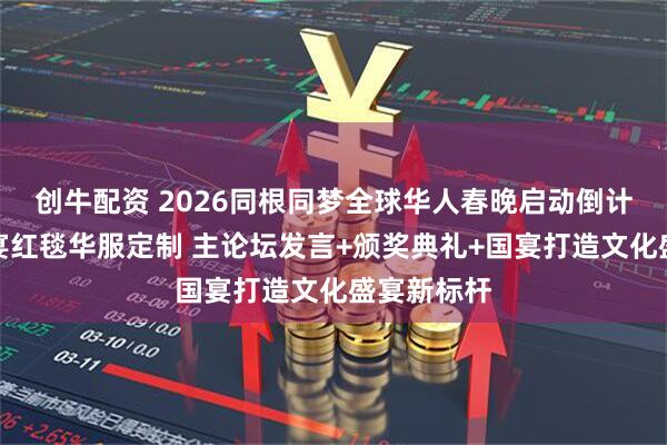 创牛配资 2026同根同梦全球华人春晚启动倒计时：可国宴红毯华服定制 主论坛发言+颁奖典礼+国宴打造文化盛宴新标杆