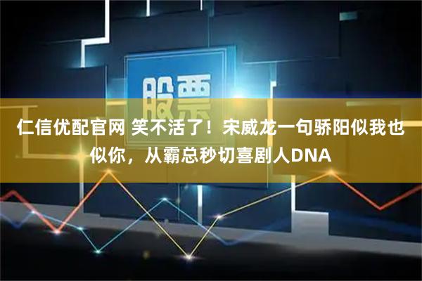 仁信优配官网 笑不活了！宋威龙一句骄阳似我也似你，从霸总秒切喜剧人DNA