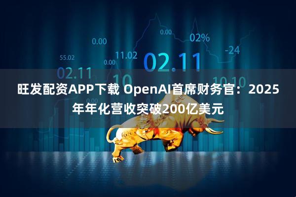 旺发配资APP下载 OpenAI首席财务官：2025年年化营收突破200亿美元