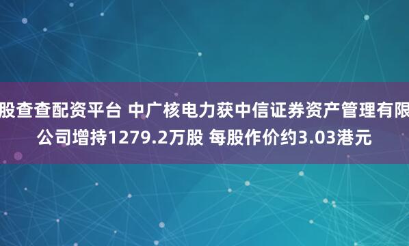 股查查配资平台 中广核电力获中信证券资产管理有限公司增持1279.2万股 每股作价约3.03港元