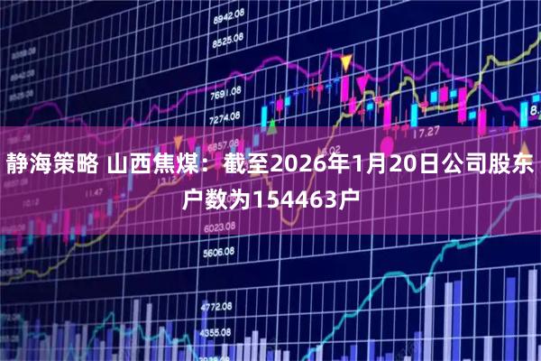 静海策略 山西焦煤：截至2026年1月20日公司股东户数为154463户