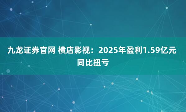 九龙证券官网 横店影视：2025年盈利1.59亿元 同比扭亏