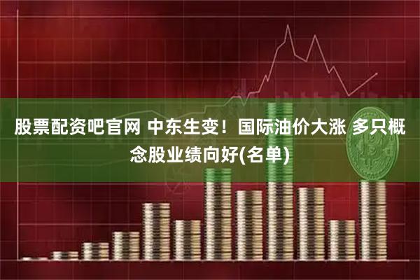 股票配资吧官网 中东生变！国际油价大涨 多只概念股业绩向好(名单)